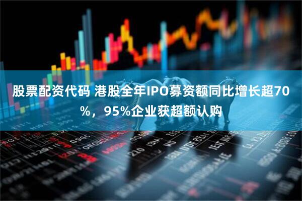 股票配资代码 港股全年IPO募资额同比增长超70%，95%企业获超额认购