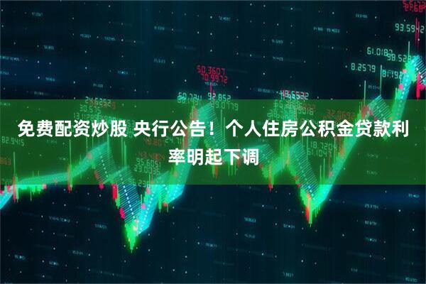 免费配资炒股 央行公告！个人住房公积金贷款利率明起下调