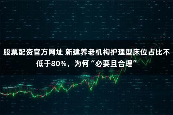 股票配资官方网址 新建养老机构护理型床位占比不低于80%，为何“必要且合理”