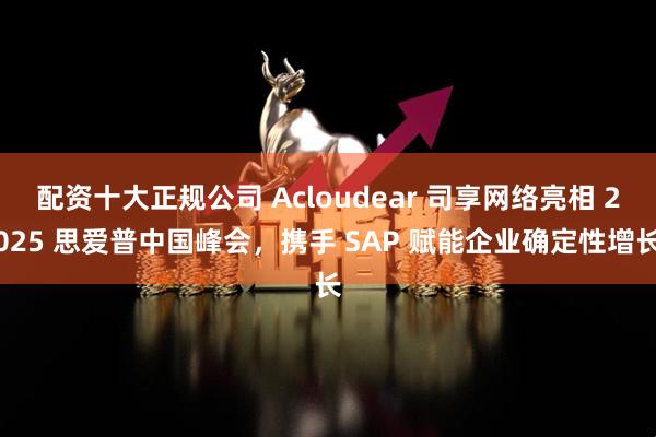 配资十大正规公司 Acloudear 司享网络亮相 2025 思爱普中国峰会，携手 SAP 赋能企业确定性增长