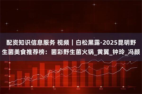配资知识信息服务 视频｜白松黑露·2025昆明野生菌美食推荐榜：菌彩野生菌火锅_黄翼_钟玲_冯颜