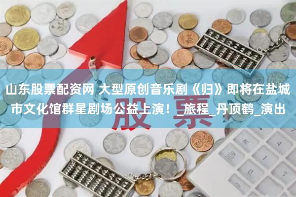 山东股票配资网 大型原创音乐剧《归》即将在盐城市文化馆群星剧场公益上演！_旅程_丹顶鹤_演出