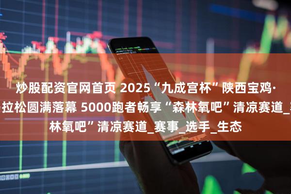 炒股配资官网首页 2025“九成宫杯”陕西宝鸡·麟游夏季半程马拉松圆满落幕 5000跑者畅享“森林氧吧”清凉赛道_赛事_选手_生态