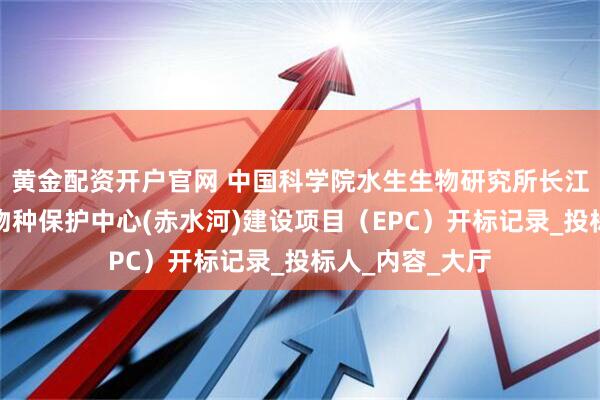 黄金配资开户官网 中国科学院水生生物研究所长江上游珍稀濒危物种保护中心(赤水河)建设项目（EPC）开标记录_投标人_内容_大厅