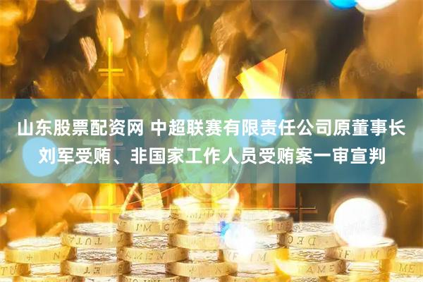 山东股票配资网 中超联赛有限责任公司原董事长刘军受贿、非国家工作人员受贿案一审宣判