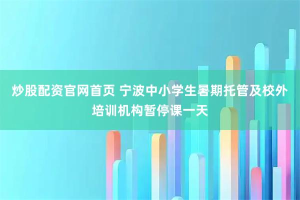 炒股配资官网首页 宁波中小学生暑期托管及校外培训机构暂停课一天