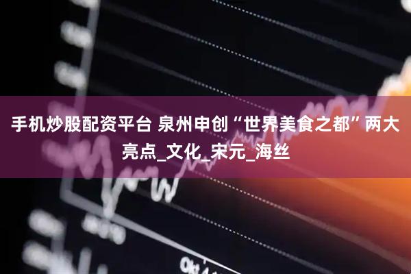 手机炒股配资平台 泉州申创“世界美食之都”两大亮点_文化_宋元_海丝