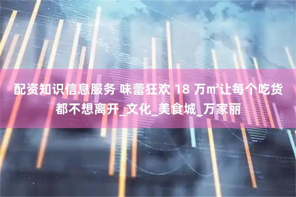 配资知识信息服务 味蕾狂欢 18 万㎡让每个吃货都不想离开_文化_美食城_万家丽