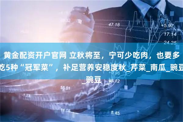 黄金配资开户官网 立秋将至，宁可少吃肉，也要多吃5种“冠军菜”，补足营养安稳度秋_芹菜_南瓜_豌豆