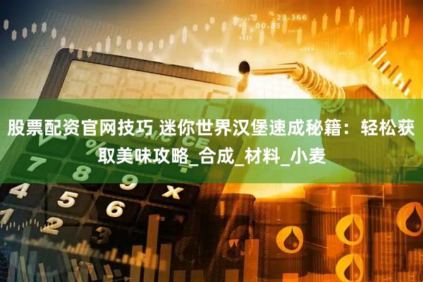 股票配资官网技巧 迷你世界汉堡速成秘籍：轻松获取美味攻略_合成_材料_小麦