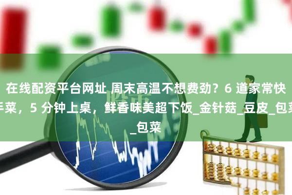 在线配资平台网址 周末高温不想费劲？6 道家常快手菜，5 分钟上桌，鲜香味美超下饭_金针菇_豆皮_包菜