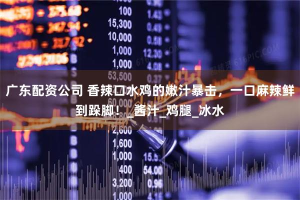 广东配资公司 香辣口水鸡的嫩汁暴击，一口麻辣鲜到跺脚！_酱汁_鸡腿_冰水