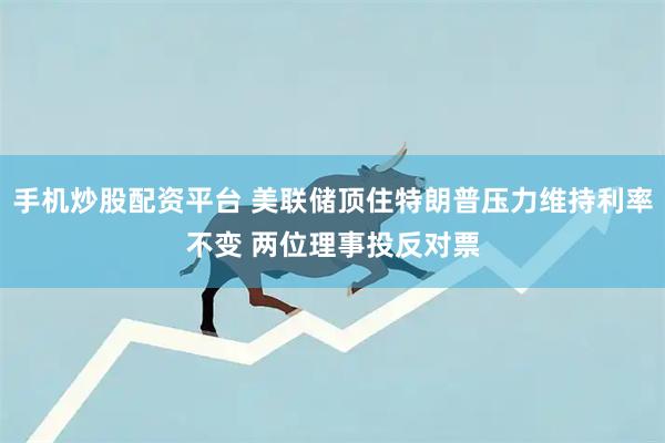 手机炒股配资平台 美联储顶住特朗普压力维持利率不变 两位理事投反对票