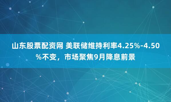山东股票配资网 美联储维持利率4.25%-4.50%不变，市场聚焦9月降息前景