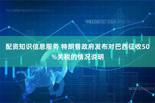 配资知识信息服务 特朗普政府发布对巴西征收50%关税的情况说明
