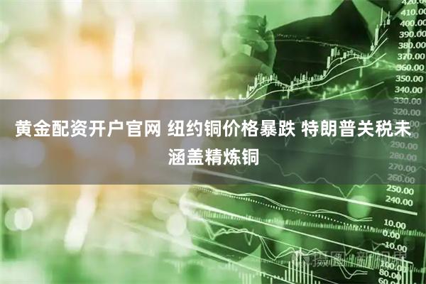 黄金配资开户官网 纽约铜价格暴跌 特朗普关税未涵盖精炼铜