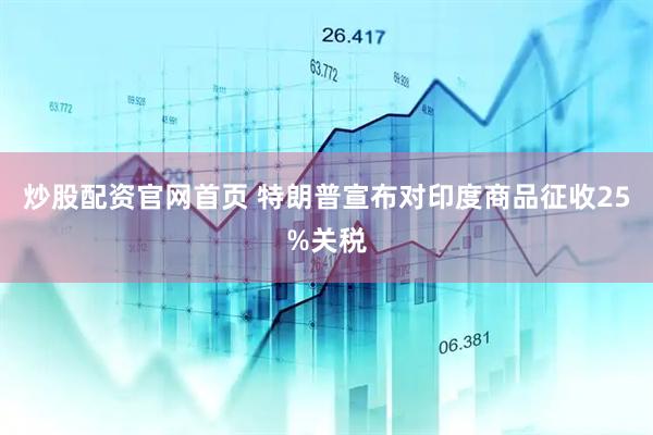 炒股配资官网首页 特朗普宣布对印度商品征收25%关税