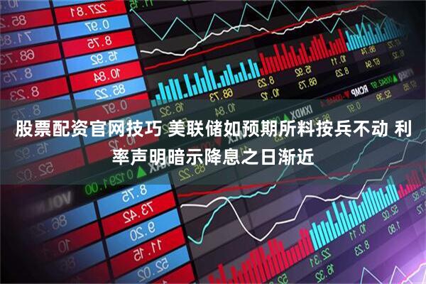 股票配资官网技巧 美联储如预期所料按兵不动 利率声明暗示降息之日渐近