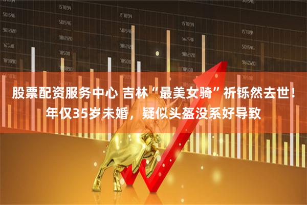 股票配资服务中心 吉林“最美女骑”祈铄然去世！年仅35岁未婚，疑似头盔没系好导致