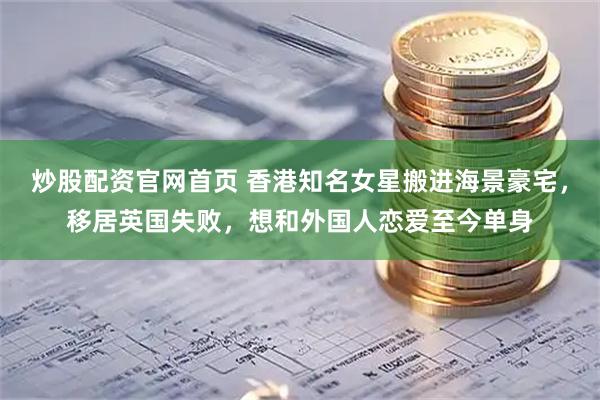 炒股配资官网首页 香港知名女星搬进海景豪宅，移居英国失败，想和外国人恋爱至今单身
