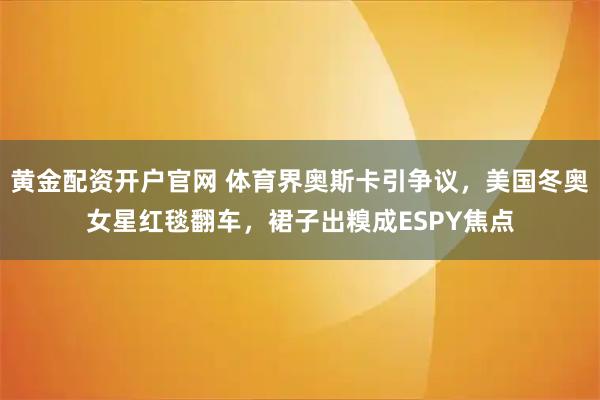 黄金配资开户官网 体育界奥斯卡引争议，美国冬奥女星红毯翻车，裙子出糗成ESPY焦点