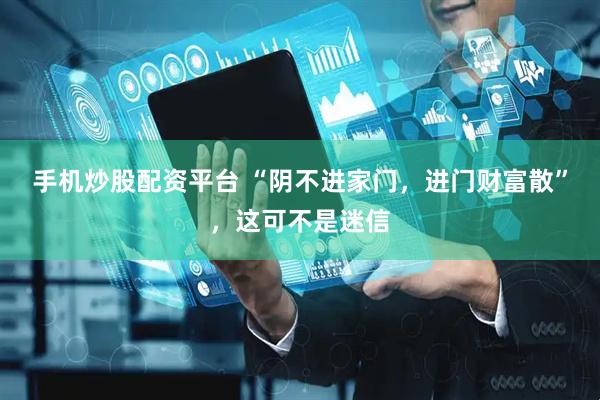 手机炒股配资平台 “阴不进家门，进门财富散”，这可不是迷信