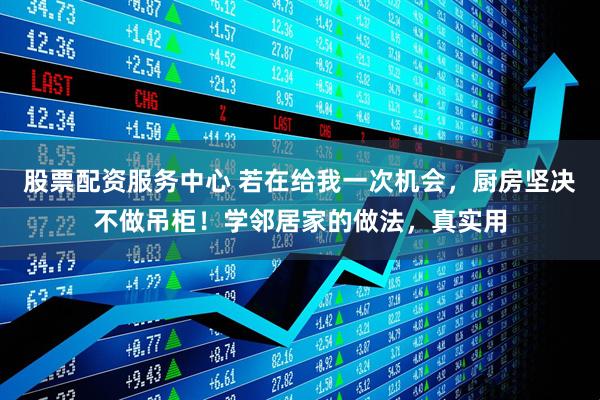 股票配资服务中心 若在给我一次机会，厨房坚决不做吊柜！学邻居家的做法，真实用
