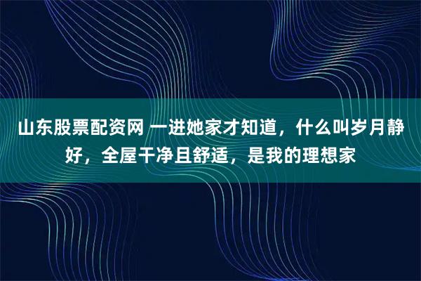 山东股票配资网 一进她家才知道，什么叫岁月静好，全屋干净且舒适，是我的理想家
