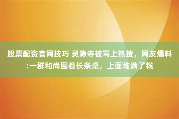 股票配资官网技巧 灵隐寺被骂上热搜，网友爆料:一群和尚围着长条桌，上面堆满了钱