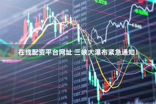 在线配资平台网址 三峡大瀑布紧急通知！