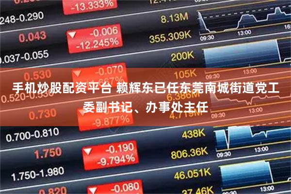 手机炒股配资平台 赖辉东已任东莞南城街道党工委副书记、办事处主任