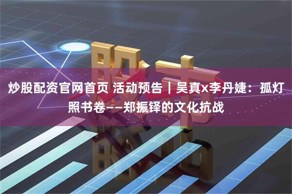 炒股配资官网首页 活动预告｜吴真x李丹婕：孤灯照书卷——郑振铎的文化抗战