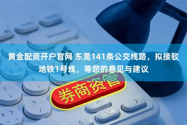 黄金配资开户官网 东莞141条公交线路，拟接驳地铁1号线，等您的意见与建议