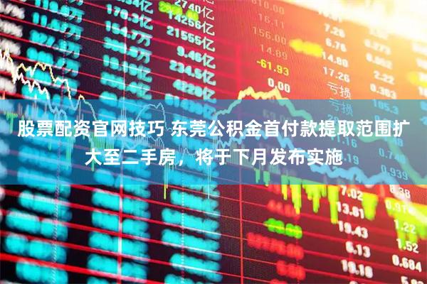 股票配资官网技巧 东莞公积金首付款提取范围扩大至二手房，将于下月发布实施